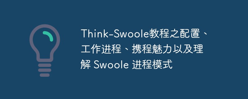 php教程_Think-<span style='color:red;'>Swoole</span>教程之配置、工作进程、携程魅力以及理解 <span style='color:red;'>Swoole</span> 进程模式