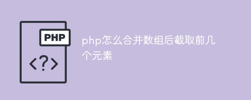 php解答：php怎么合并数组后截取前几个元素