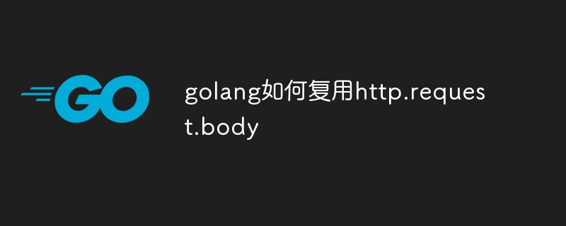 golang：golang如何复用http.request.body