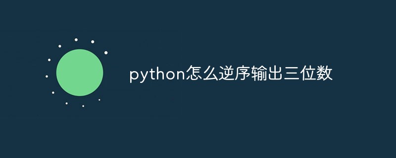 python教程：python怎么逆序输出三位数