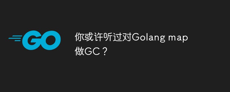 golang：你或许听过对Golang map做GC？