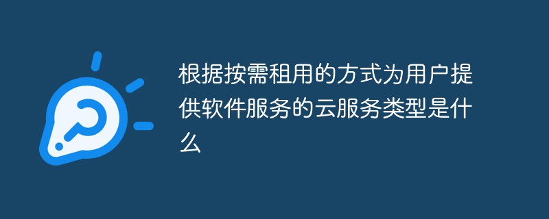 回答根据按需租用的方式为用户提供软件服务的云服务类型是什么