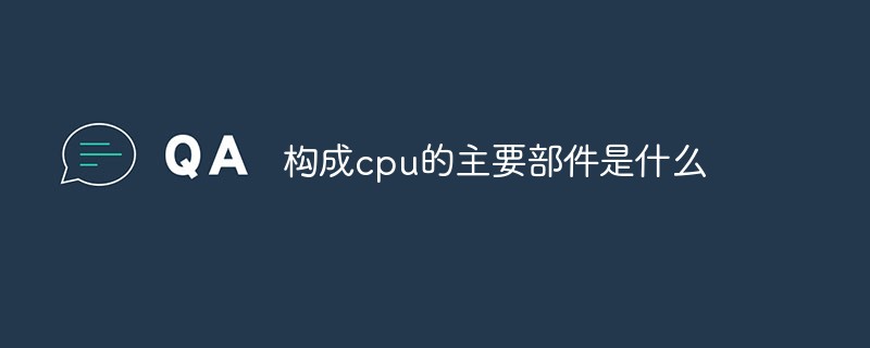 回答构成cpu的主要部件是什么