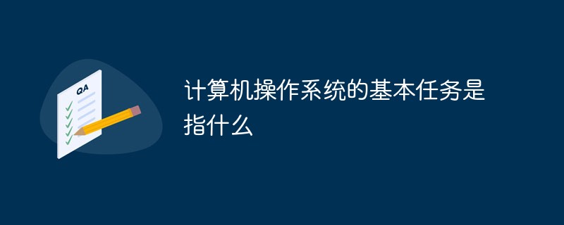 回答计算机操作系统的基本任务是指什么