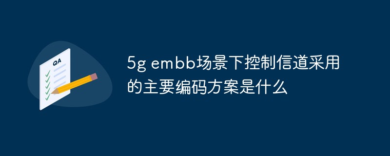 回答5g embb场景下控制信道采用的主要编码方案是什么