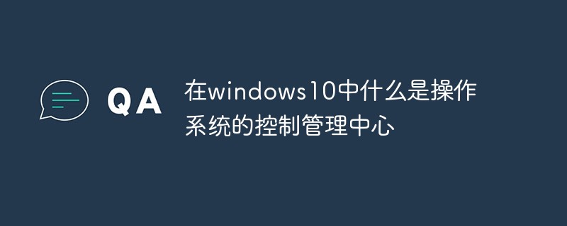 回答在windows10中什么是操作系统的控制管理中心