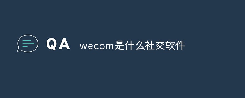 回答wecom是什么社交软件
