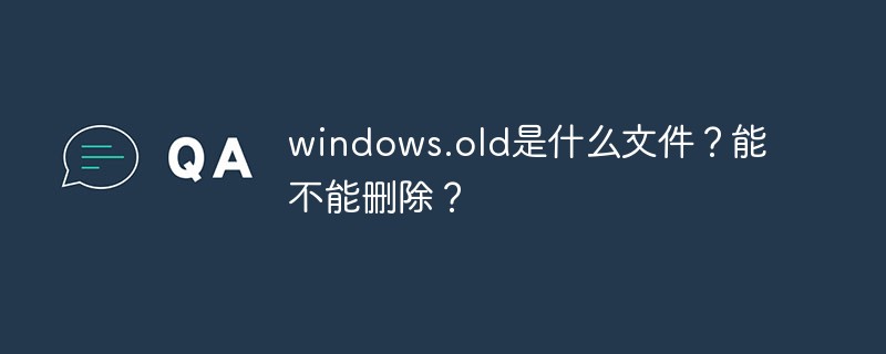回答windows.old是什么文件？能不能删除？