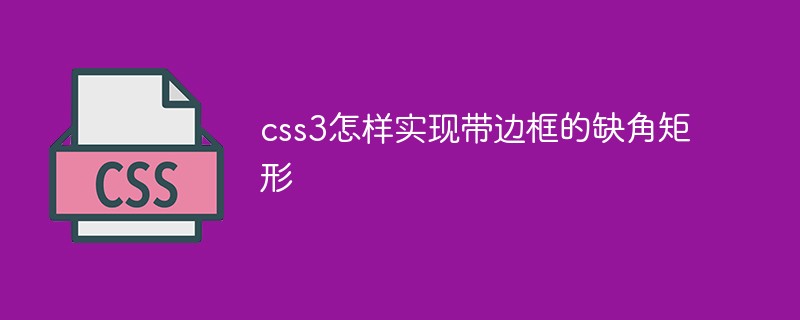 css教程css3怎样实现带边框的缺角矩形