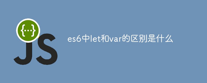 回答es6中let和var的区别是什么