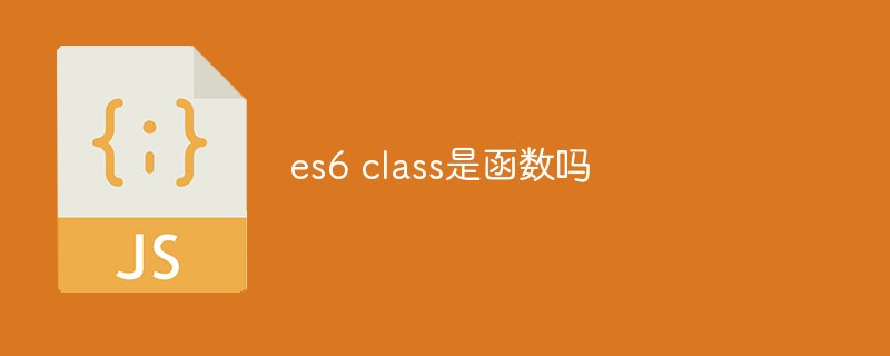 回答es6 class是函数吗