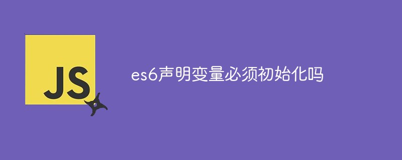 回答es6声明变量必须初始化吗