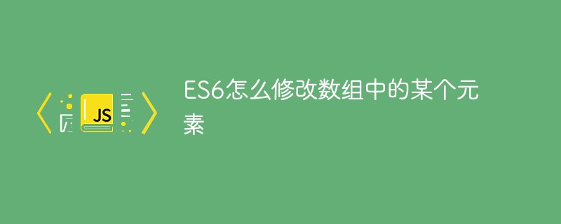 回答ES6怎么修改数组中的某个元素