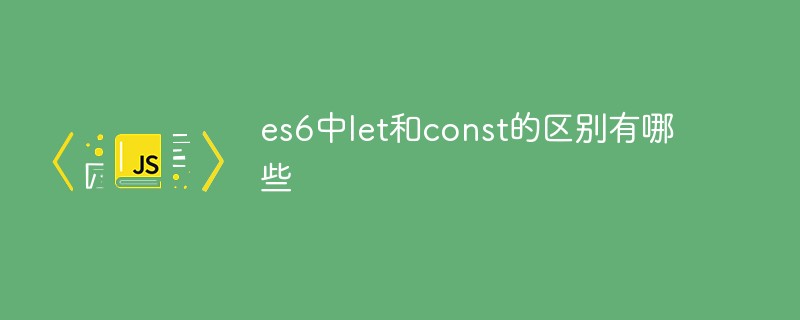 回答es6中let和const的区别有哪些