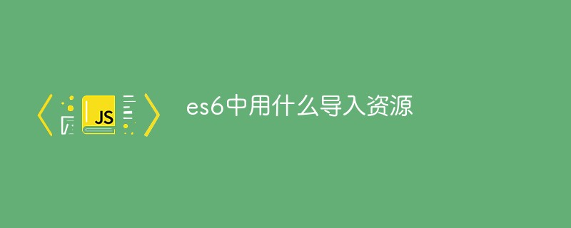 回答es6中用什么导入资源