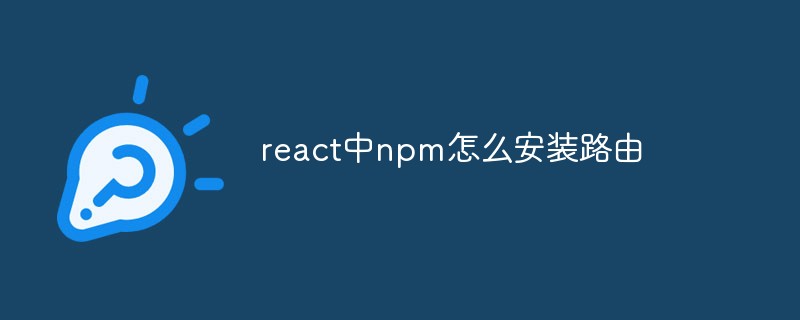 回答react中npm怎么安装路由