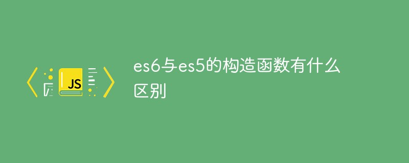 回答es6与es5的构造函数有什么区别