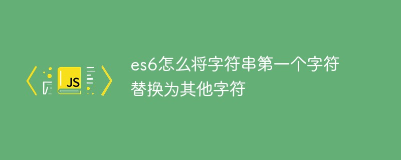 回答es6怎么将字符串第一个字符替换为其他字符