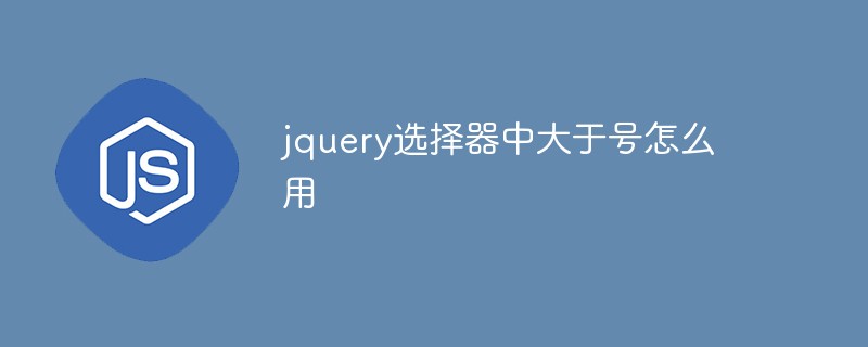 回答jquery选择器中大于号怎么用