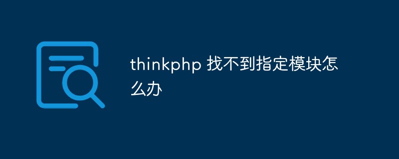 2023<span style='color:red;'>Thinkphp</span> 找不到指定模块怎么办