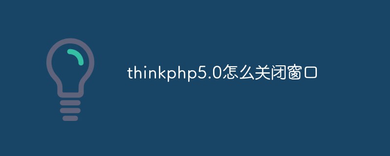 2023<span style='color:red;'>Thinkphp</span>5.0怎么关闭窗口