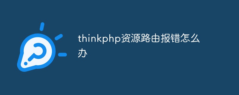 2023<span style='color:red;'>Thinkphp</span>资源路由报错怎么办