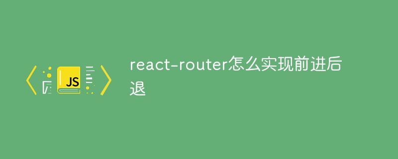2023react-router怎么实现前进后退