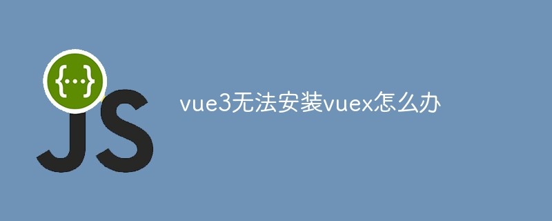 2023vue3无法安装vuex怎么办