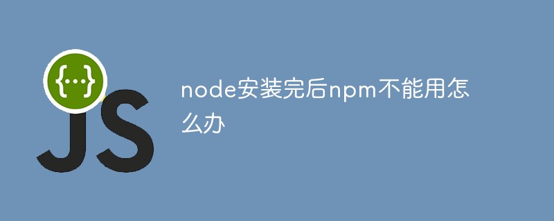 2023node安装完后npm不能用怎么办