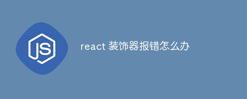 2023react <span style='color:red;'>装饰</span>器报错怎么办