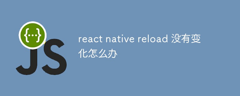 2023react native reload 没有变化怎么办