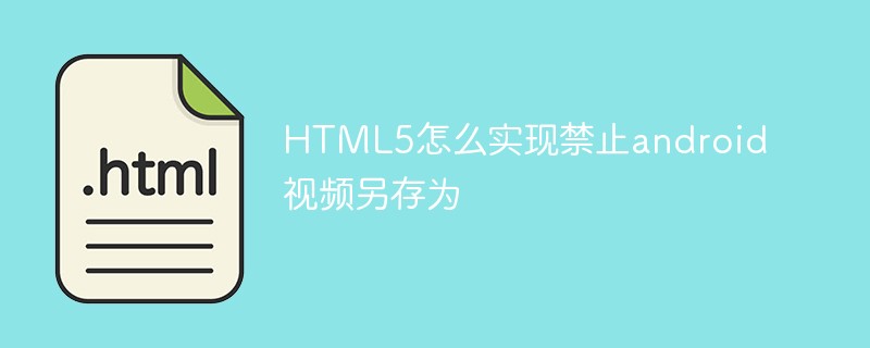 2023HTML5怎么实现禁止android<span style='color:red;'>视频</span>另存为