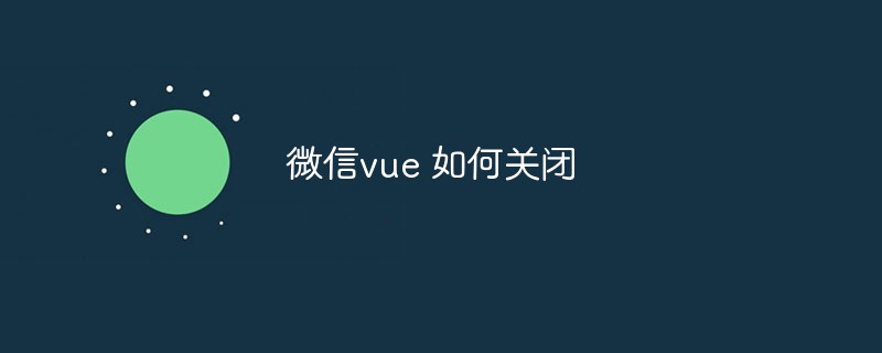 2023浅析微信vue的关闭方法