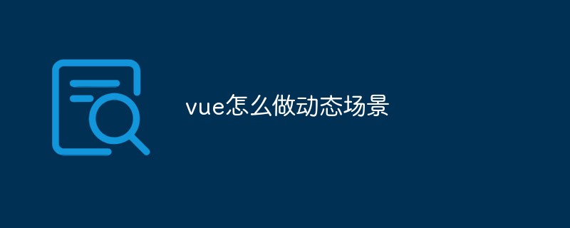 2023vue怎么做动态场景