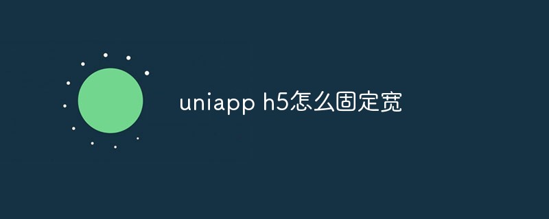 2023uniapp h5页面怎么固定宽度