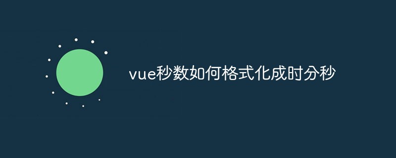 2023vue怎么将秒数转成“时分秒”格式