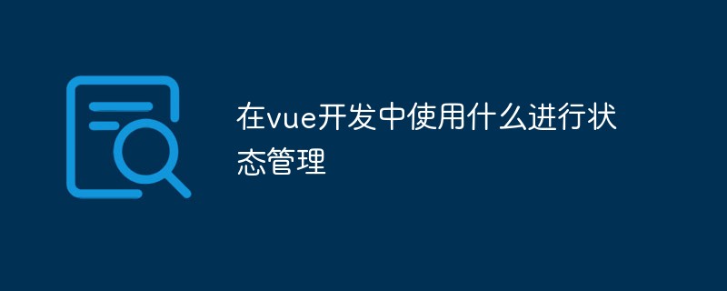 2023vue开发中使用什么进行状态管理