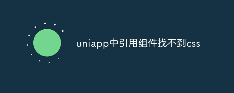 2023uniapp中引用组件找不到css怎么解决