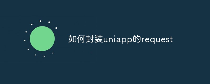 2023如何封装uniapp的request