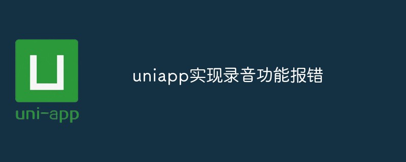 2023uniapp实现录音功能报错怎么办