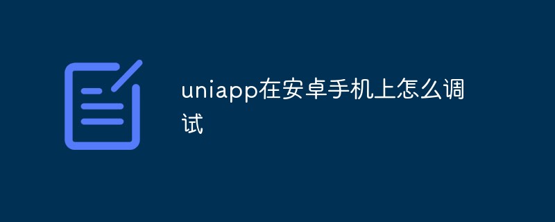 2023uniapp在安卓手机上怎么调试