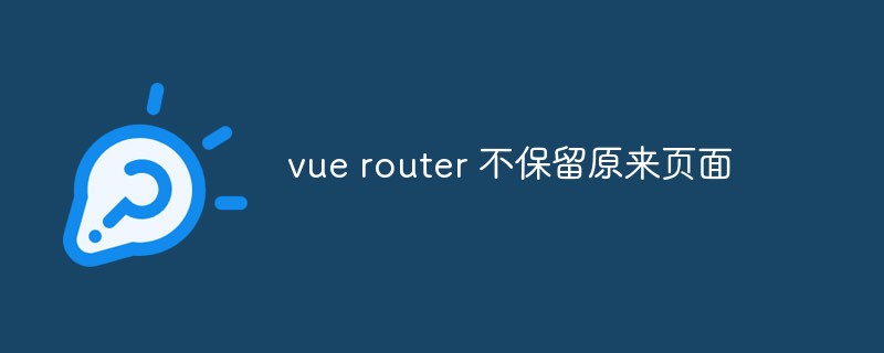 2023如何解决Vue Router不保留原来页面的问题