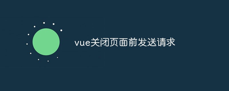 2023vue关闭页面前发送请求