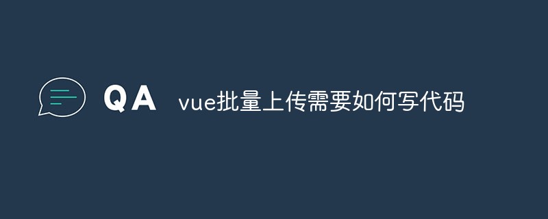 2023vue批量上传需要如何写代码