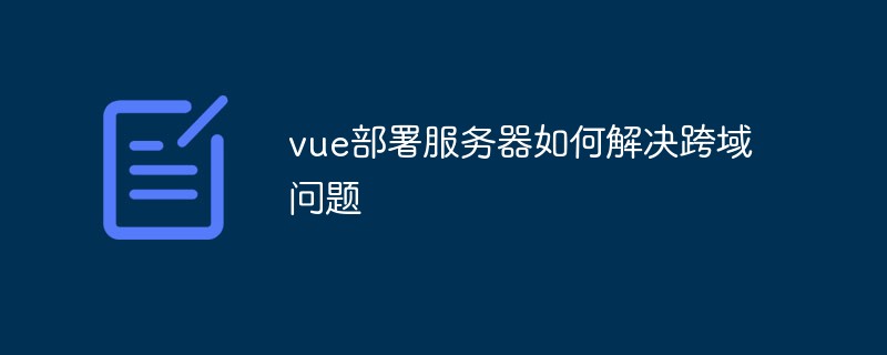 2023vue部署服务器如何解决跨域问题