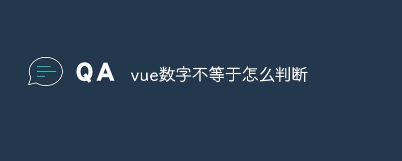 2023vue数字不等于怎么判断