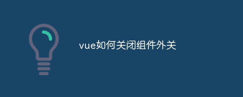 2023vue如何关闭组件外关