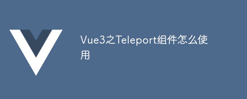 2023Vue3之Teleport组件怎么使用