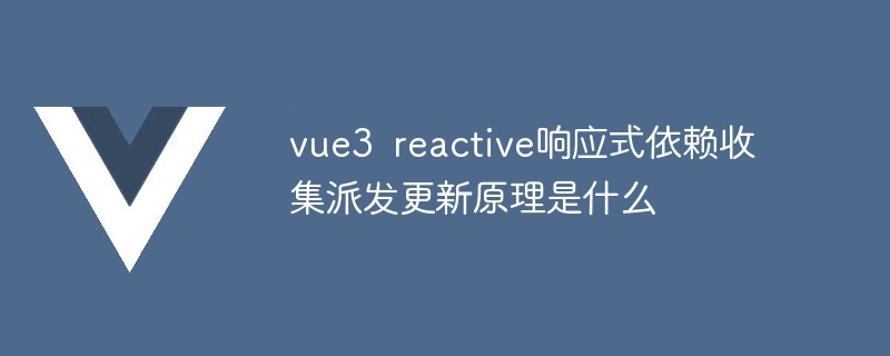 2023vue3 reactive响应式依赖收集派发更新原理是什么