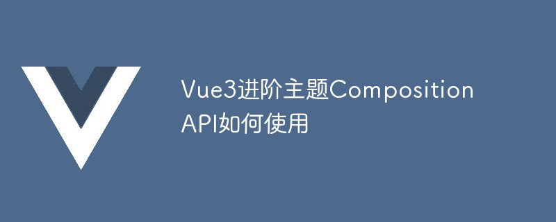 2023Vue3进阶主题Composition API如何使用
